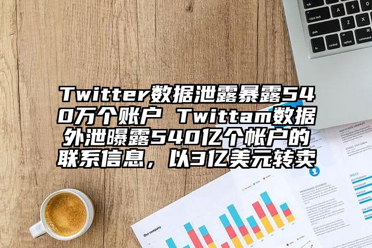 Twitter数据泄露暴露540万个账户 Twittam数据外泄曝露540亿个帐户的联系信息，以3亿美元转卖