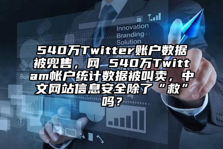 540万Twitter账户数据被兜售，网 540万Twittam帐户统计数据被叫卖，中文网站信息安全除了“救”吗？