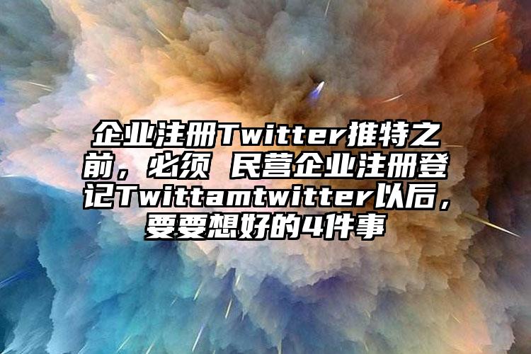 企业注册Twitter推特之前，必须 民营企业注册登记Twittamtwitter以后，要要想好的4件事