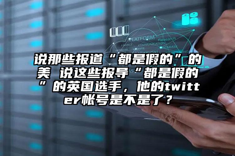 说那些报道“都是假的”的美 说这些报导“都是假的”的英国选手，他的twitter帐号是不是了？