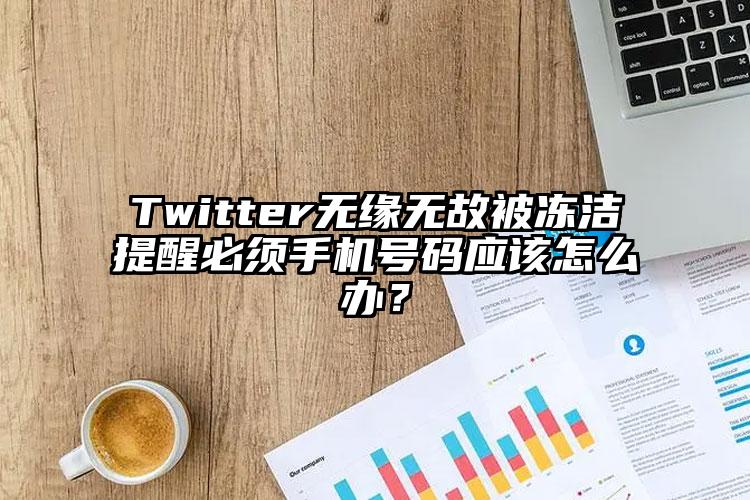 Twitter无缘无故被冻洁提醒必须手机号码应该怎么办？