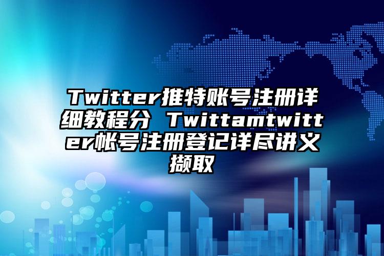 Twitter推特账号注册详细教程分 Twittamtwitter帐号注册登记详尽讲义撷取