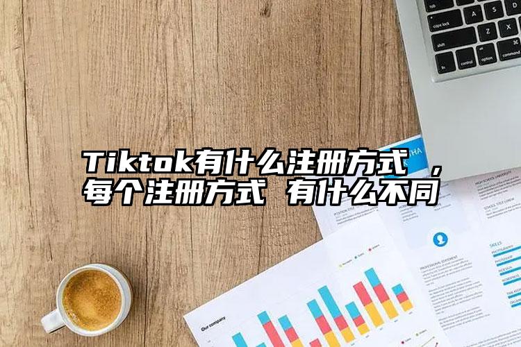 Tiktok有什么注册方式 ，每个注册方式 有什么不同