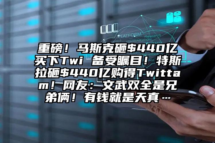 重磅！马斯克砸$440亿买下Twi 备受瞩目！特斯拉砸$440亿购得Twittam！网友：文武双全是兄弟俩！有钱就是天真…