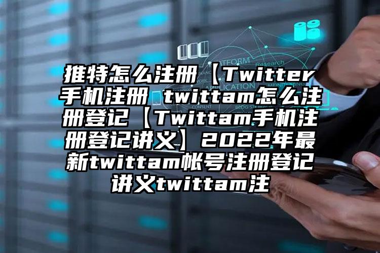 推特怎么注册【Twitter手机注册 twittam怎么注册登记【Twittam手机注册登记讲义】2022年最新twittam帐号注册登记讲义twittam注