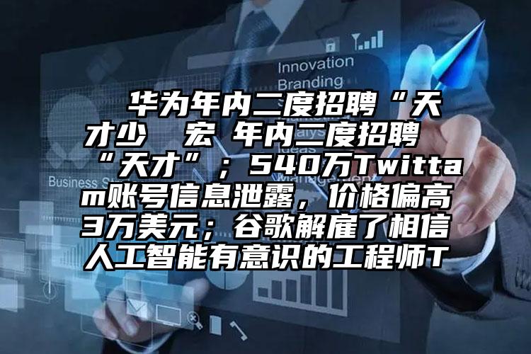  ​华为年内二度招聘“天才少 ​宏碁年内二度招聘“天才”；540万Twittam账号信息泄露，价格偏高3万美元；谷歌解雇了相信人工智能有意识的工程师T