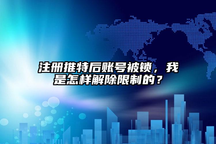 注册推特后账号被锁，我是怎样解除限制的？